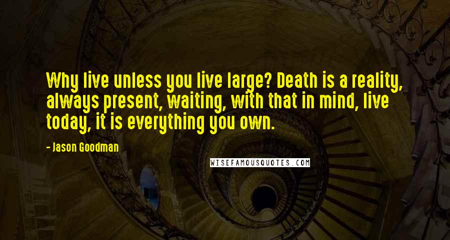 Jason Goodman Quotes: Why live unless you live large? Death is a reality, always present, waiting, with that in mind, live today, it is everything you own.