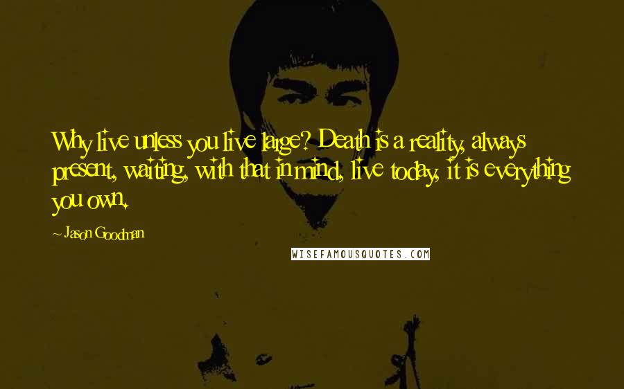 Jason Goodman Quotes: Why live unless you live large? Death is a reality, always present, waiting, with that in mind, live today, it is everything you own.