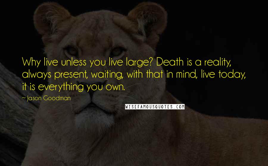 Jason Goodman Quotes: Why live unless you live large? Death is a reality, always present, waiting, with that in mind, live today, it is everything you own.