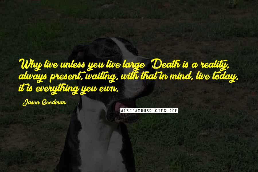 Jason Goodman Quotes: Why live unless you live large? Death is a reality, always present, waiting, with that in mind, live today, it is everything you own.