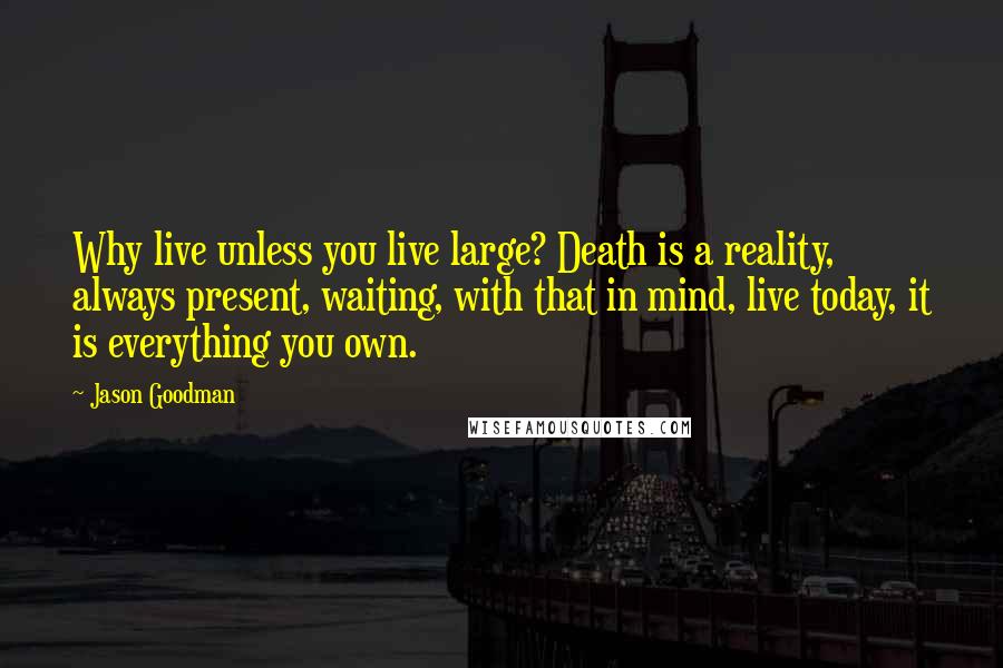 Jason Goodman Quotes: Why live unless you live large? Death is a reality, always present, waiting, with that in mind, live today, it is everything you own.