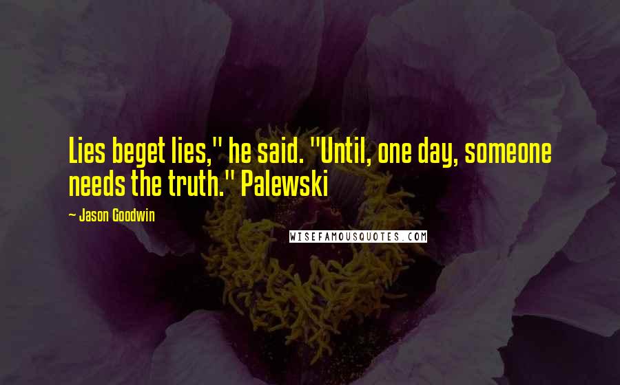 Jason Goodwin Quotes: Lies beget lies," he said. "Until, one day, someone needs the truth." Palewski