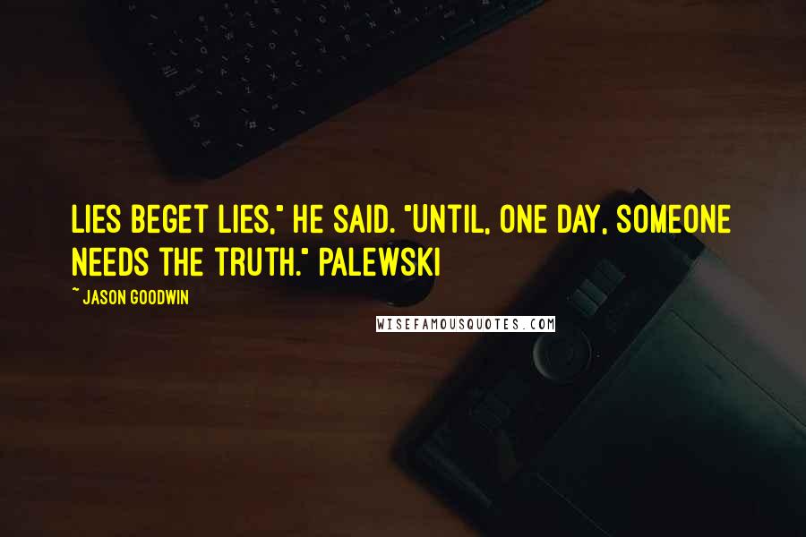 Jason Goodwin Quotes: Lies beget lies," he said. "Until, one day, someone needs the truth." Palewski