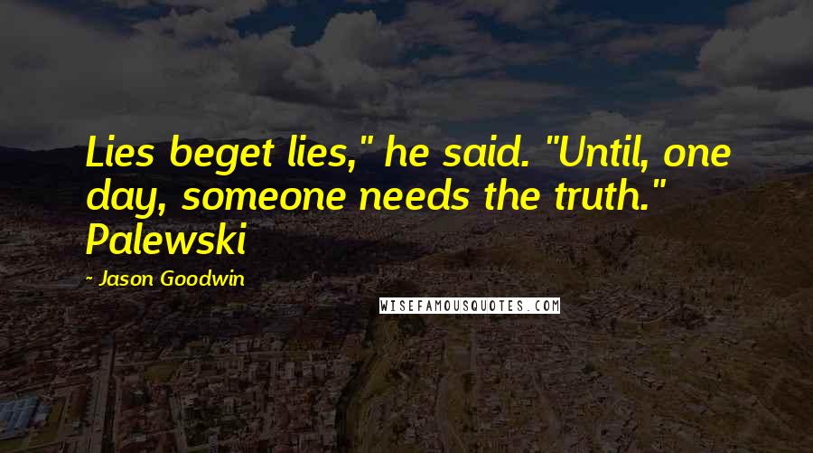 Jason Goodwin Quotes: Lies beget lies," he said. "Until, one day, someone needs the truth." Palewski