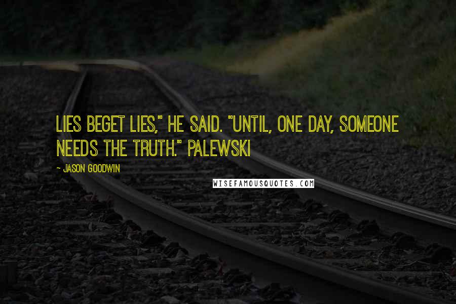 Jason Goodwin Quotes: Lies beget lies," he said. "Until, one day, someone needs the truth." Palewski