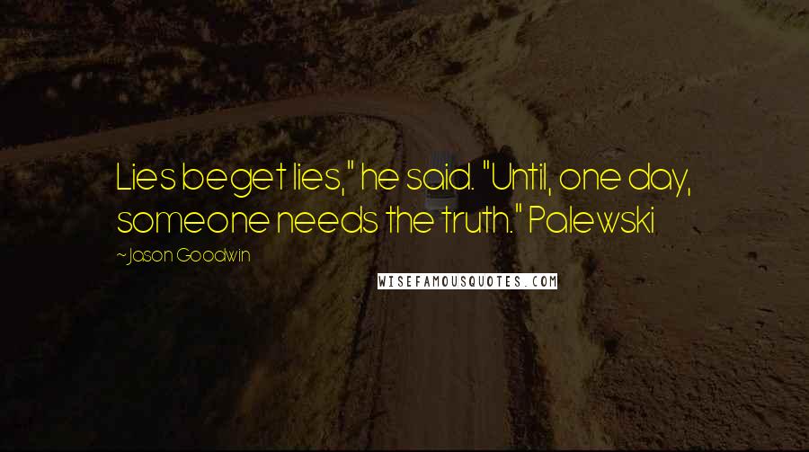 Jason Goodwin Quotes: Lies beget lies," he said. "Until, one day, someone needs the truth." Palewski