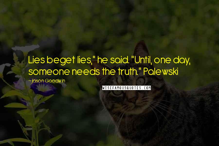 Jason Goodwin Quotes: Lies beget lies," he said. "Until, one day, someone needs the truth." Palewski