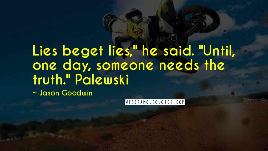 Jason Goodwin Quotes: Lies beget lies," he said. "Until, one day, someone needs the truth." Palewski