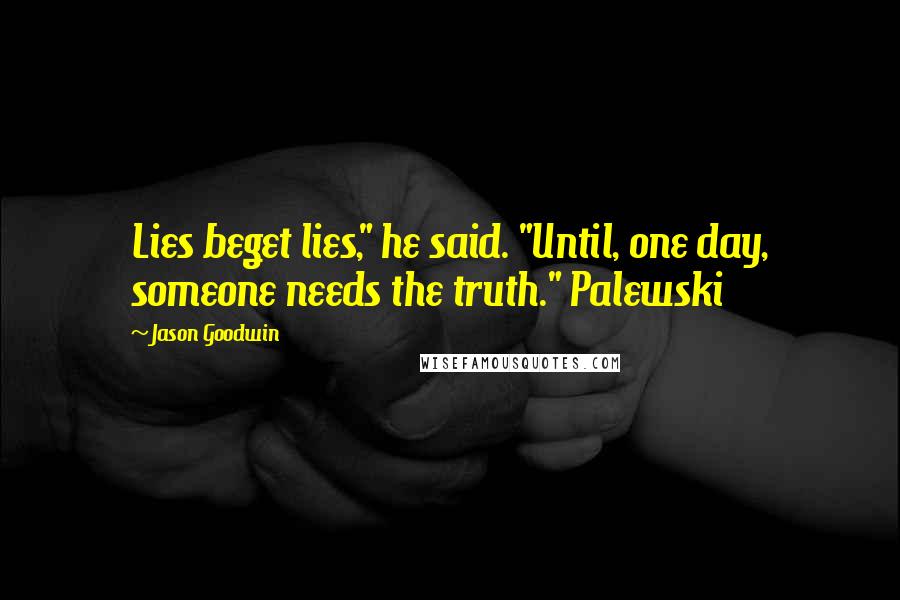 Jason Goodwin Quotes: Lies beget lies," he said. "Until, one day, someone needs the truth." Palewski