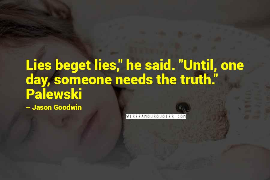 Jason Goodwin Quotes: Lies beget lies," he said. "Until, one day, someone needs the truth." Palewski