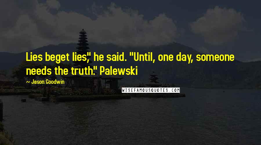 Jason Goodwin Quotes: Lies beget lies," he said. "Until, one day, someone needs the truth." Palewski