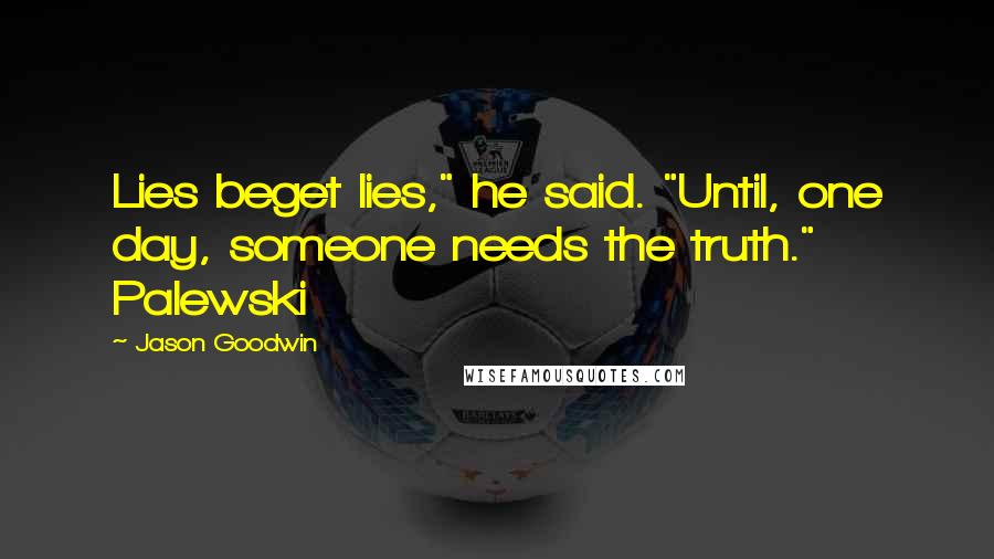 Jason Goodwin Quotes: Lies beget lies," he said. "Until, one day, someone needs the truth." Palewski