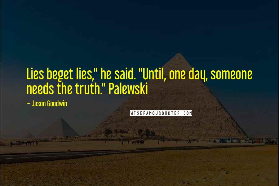 Jason Goodwin Quotes: Lies beget lies," he said. "Until, one day, someone needs the truth." Palewski