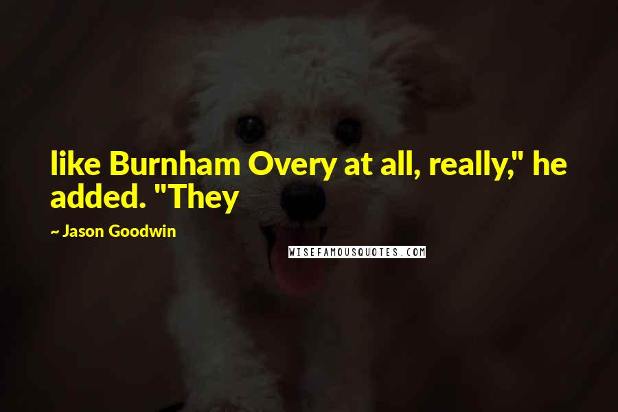 Jason Goodwin Quotes: like Burnham Overy at all, really," he added. "They