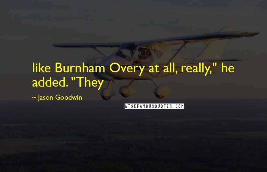 Jason Goodwin Quotes: like Burnham Overy at all, really," he added. "They