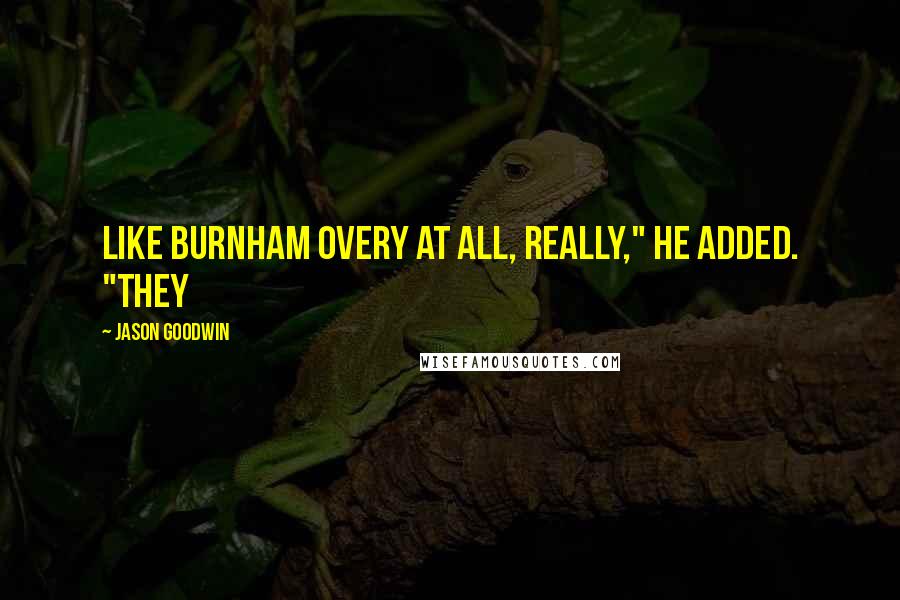 Jason Goodwin Quotes: like Burnham Overy at all, really," he added. "They