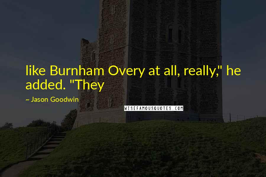 Jason Goodwin Quotes: like Burnham Overy at all, really," he added. "They