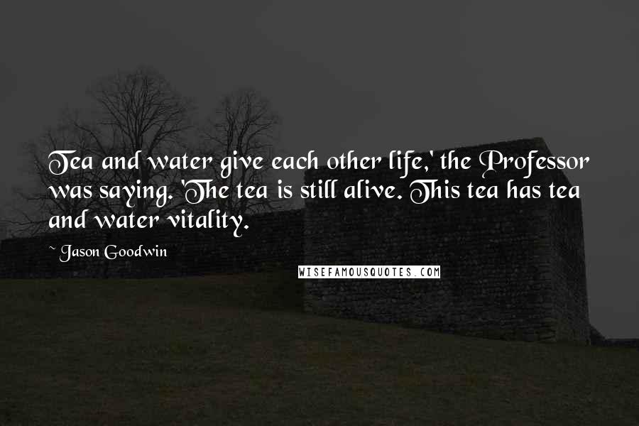 Jason Goodwin Quotes: Tea and water give each other life,' the Professor was saying. 'The tea is still alive. This tea has tea and water vitality.