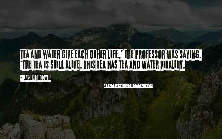 Jason Goodwin Quotes: Tea and water give each other life,' the Professor was saying. 'The tea is still alive. This tea has tea and water vitality.