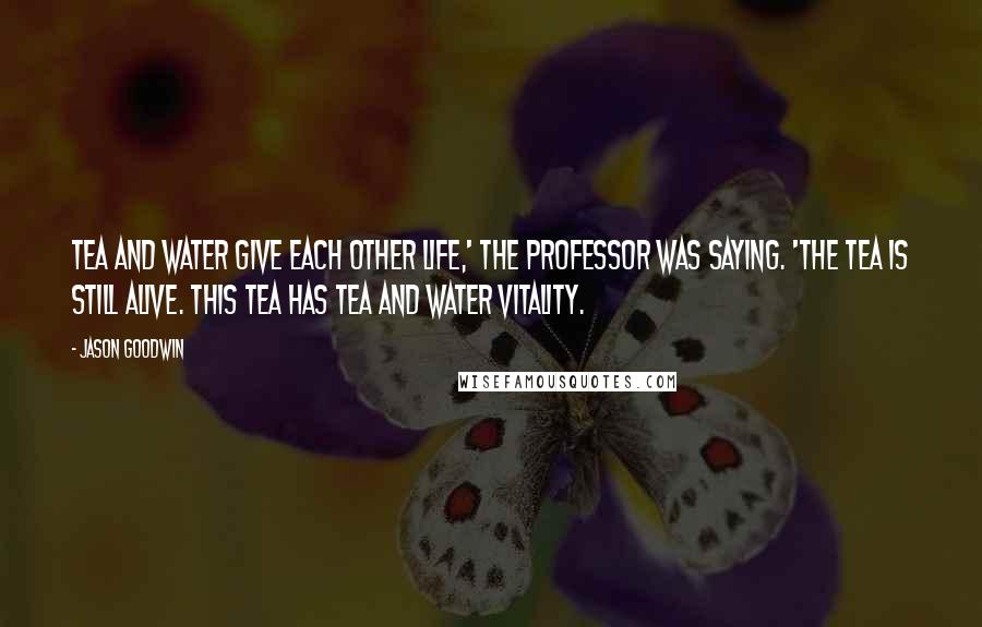 Jason Goodwin Quotes: Tea and water give each other life,' the Professor was saying. 'The tea is still alive. This tea has tea and water vitality.