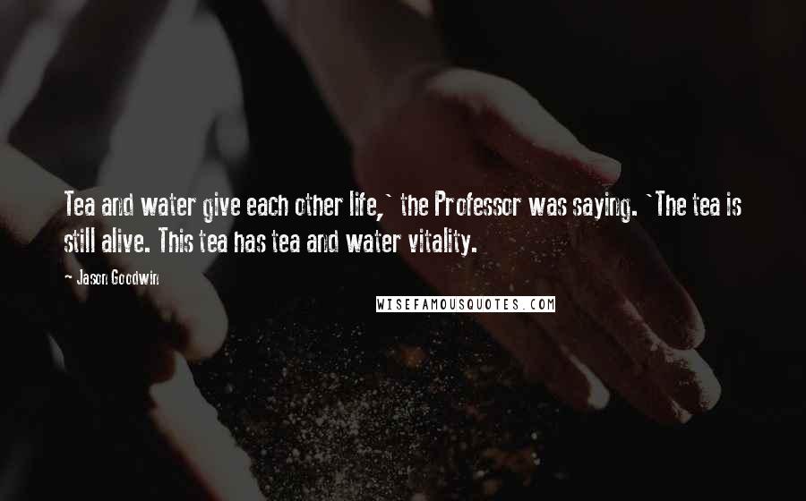 Jason Goodwin Quotes: Tea and water give each other life,' the Professor was saying. 'The tea is still alive. This tea has tea and water vitality.