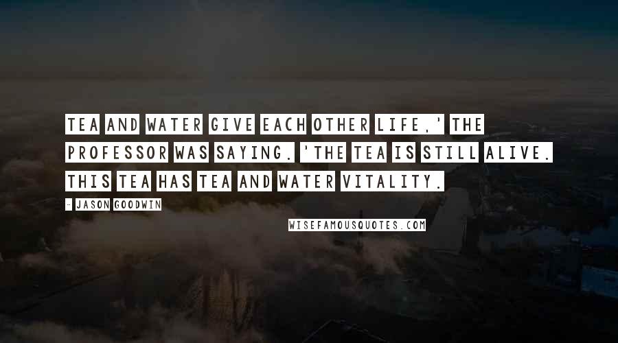 Jason Goodwin Quotes: Tea and water give each other life,' the Professor was saying. 'The tea is still alive. This tea has tea and water vitality.