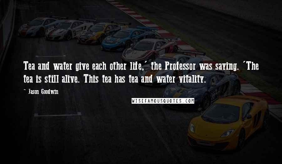 Jason Goodwin Quotes: Tea and water give each other life,' the Professor was saying. 'The tea is still alive. This tea has tea and water vitality.