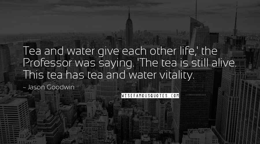 Jason Goodwin Quotes: Tea and water give each other life,' the Professor was saying. 'The tea is still alive. This tea has tea and water vitality.