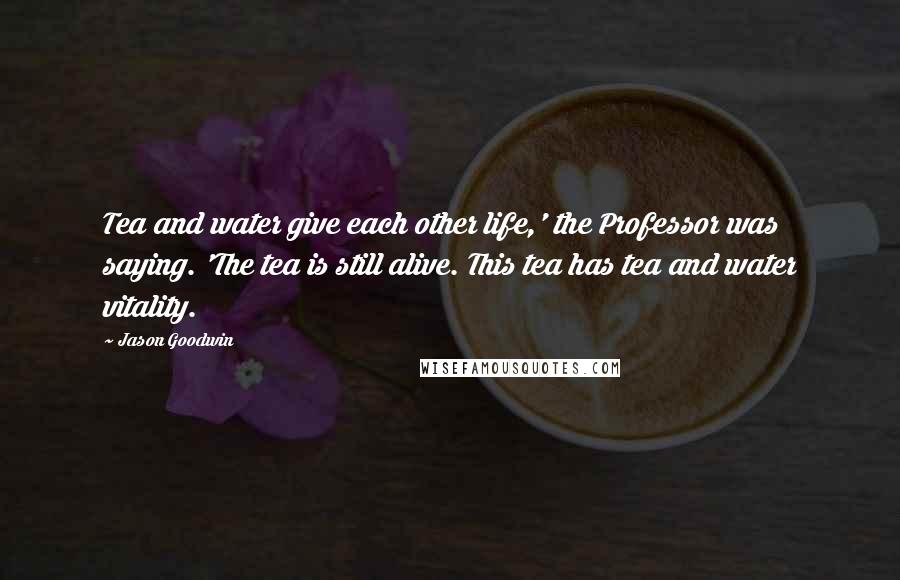 Jason Goodwin Quotes: Tea and water give each other life,' the Professor was saying. 'The tea is still alive. This tea has tea and water vitality.