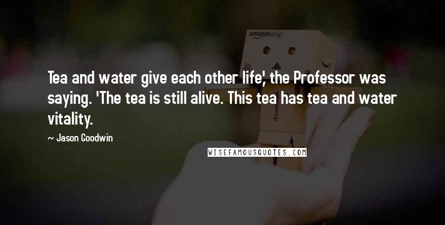 Jason Goodwin Quotes: Tea and water give each other life,' the Professor was saying. 'The tea is still alive. This tea has tea and water vitality.