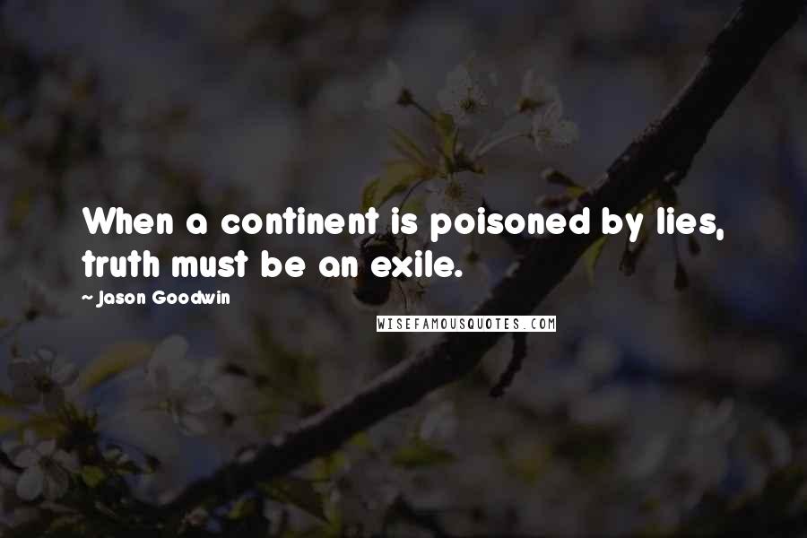 Jason Goodwin Quotes: When a continent is poisoned by lies, truth must be an exile.