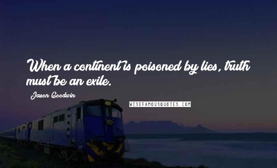Jason Goodwin Quotes: When a continent is poisoned by lies, truth must be an exile.