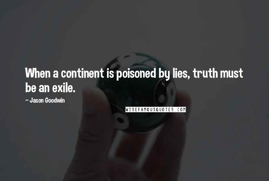 Jason Goodwin Quotes: When a continent is poisoned by lies, truth must be an exile.