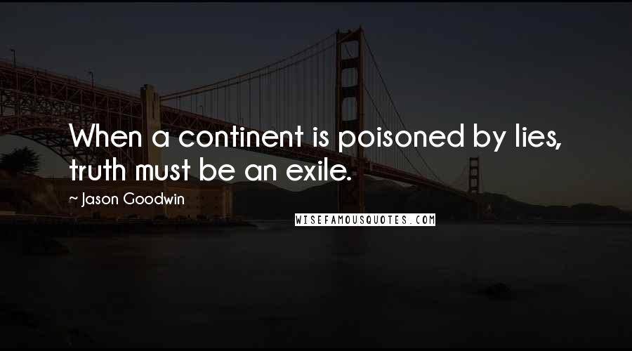 Jason Goodwin Quotes: When a continent is poisoned by lies, truth must be an exile.