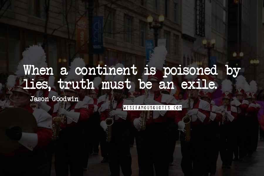 Jason Goodwin Quotes: When a continent is poisoned by lies, truth must be an exile.