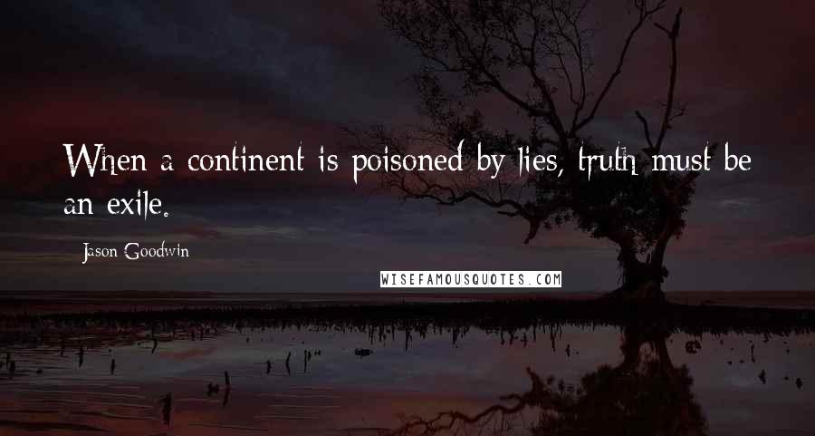Jason Goodwin Quotes: When a continent is poisoned by lies, truth must be an exile.