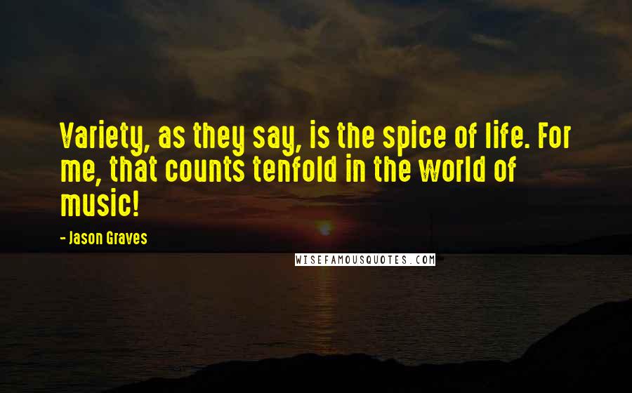 Jason Graves Quotes: Variety, as they say, is the spice of life. For me, that counts tenfold in the world of music!