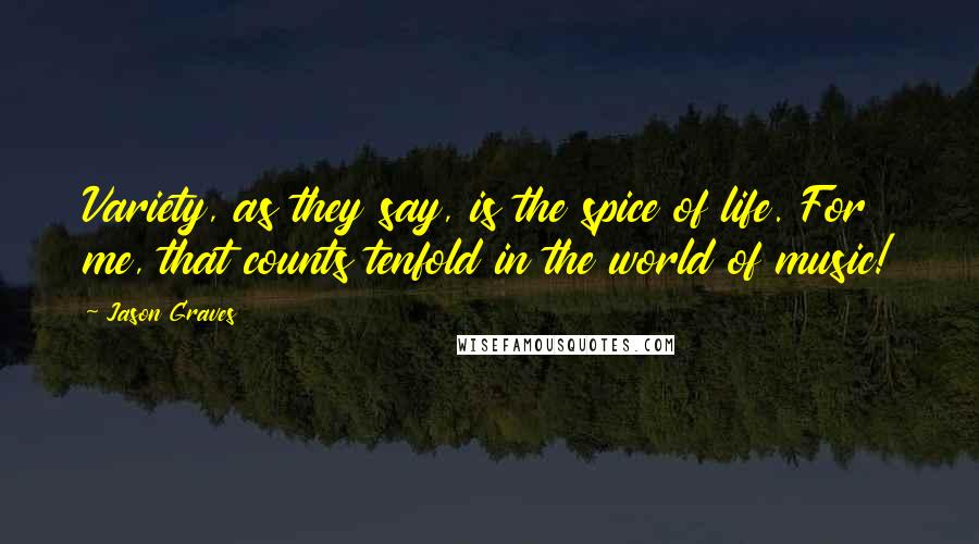 Jason Graves Quotes: Variety, as they say, is the spice of life. For me, that counts tenfold in the world of music!