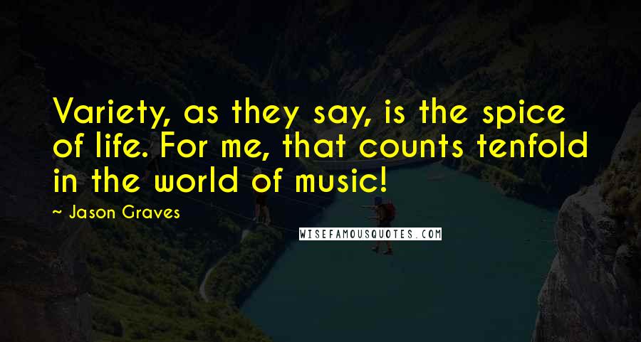 Jason Graves Quotes: Variety, as they say, is the spice of life. For me, that counts tenfold in the world of music!