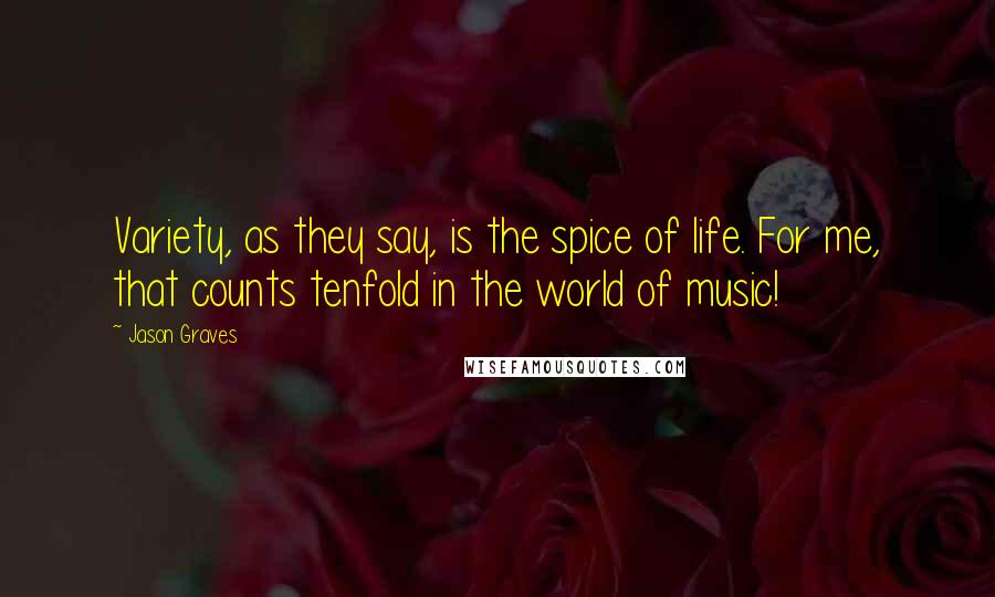 Jason Graves Quotes: Variety, as they say, is the spice of life. For me, that counts tenfold in the world of music!