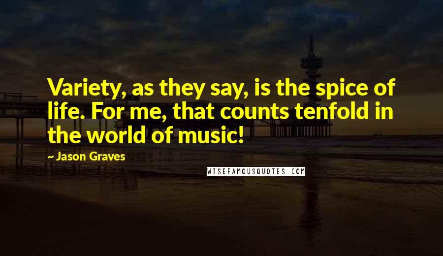 Jason Graves Quotes: Variety, as they say, is the spice of life. For me, that counts tenfold in the world of music!