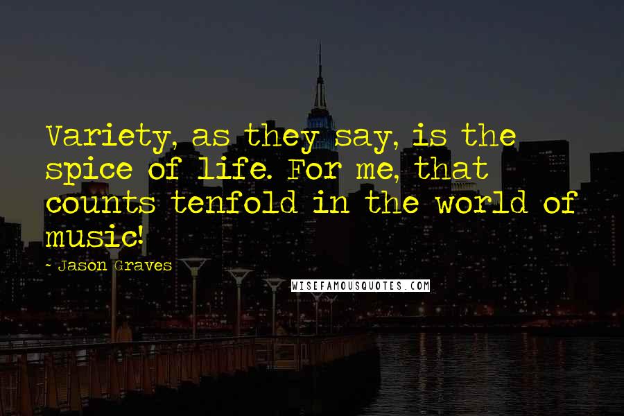 Jason Graves Quotes: Variety, as they say, is the spice of life. For me, that counts tenfold in the world of music!