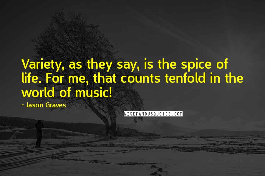 Jason Graves Quotes: Variety, as they say, is the spice of life. For me, that counts tenfold in the world of music!