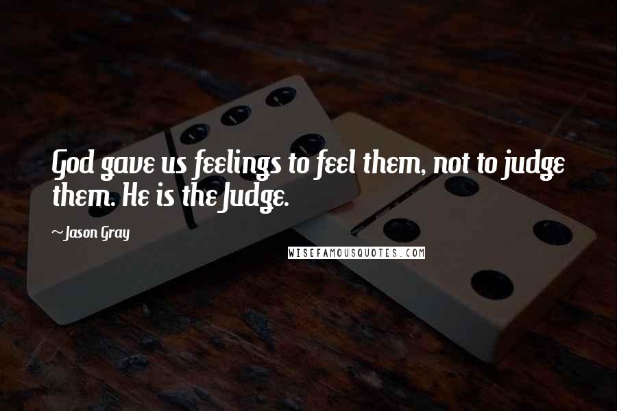 Jason Gray Quotes: God gave us feelings to feel them, not to judge them. He is the Judge.