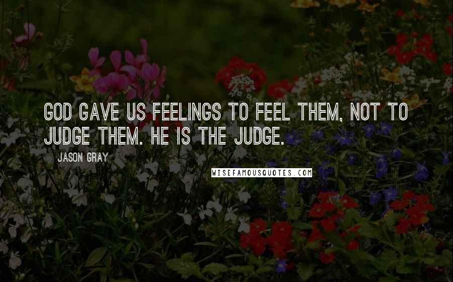 Jason Gray Quotes: God gave us feelings to feel them, not to judge them. He is the Judge.