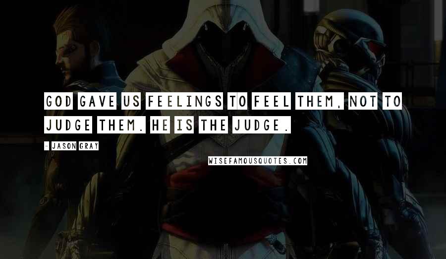 Jason Gray Quotes: God gave us feelings to feel them, not to judge them. He is the Judge.