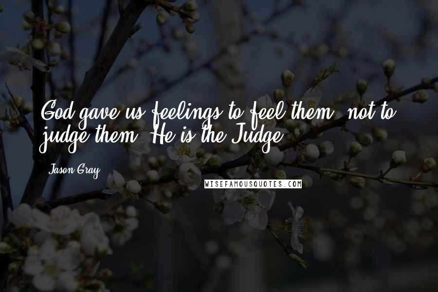 Jason Gray Quotes: God gave us feelings to feel them, not to judge them. He is the Judge.