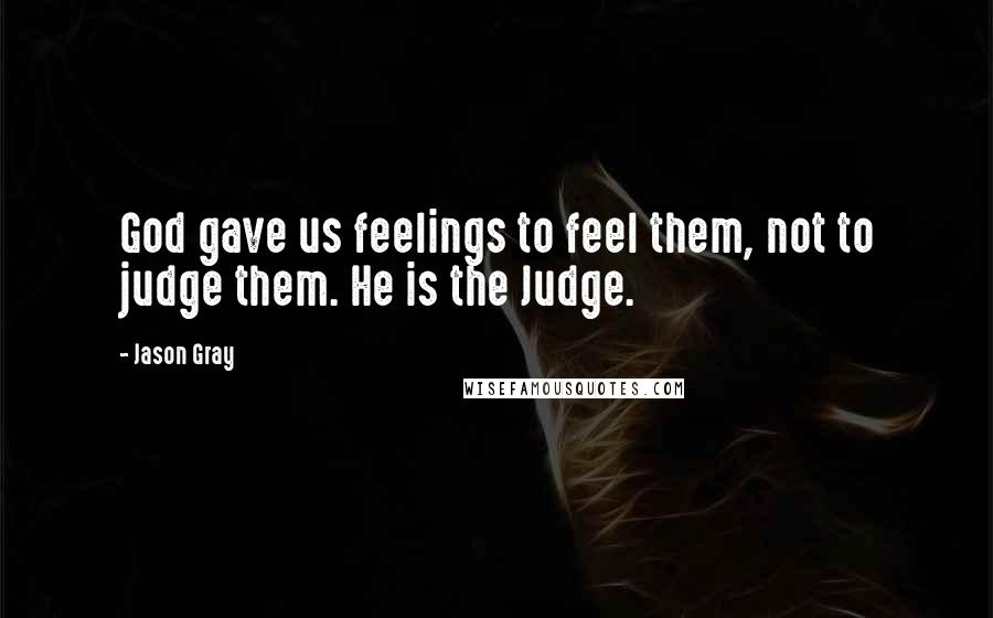 Jason Gray Quotes: God gave us feelings to feel them, not to judge them. He is the Judge.