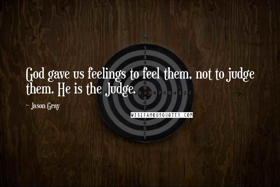 Jason Gray Quotes: God gave us feelings to feel them, not to judge them. He is the Judge.