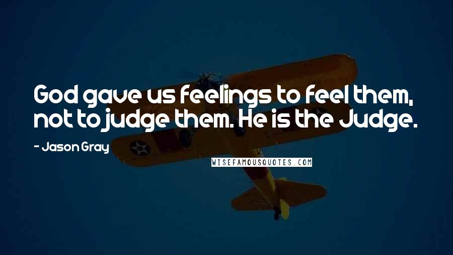 Jason Gray Quotes: God gave us feelings to feel them, not to judge them. He is the Judge.